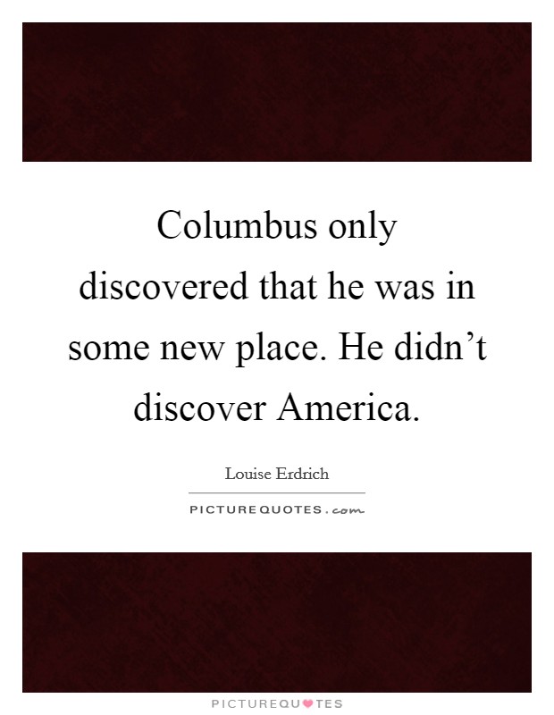 Columbus only discovered that he was in some new place. He didn't discover America Picture Quote #1