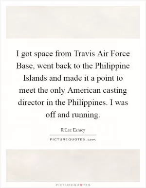 I got space from Travis Air Force Base, went back to the Philippine Islands and made it a point to meet the only American casting director in the Philippines. I was off and running Picture Quote #1