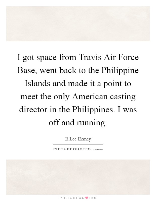 I got space from Travis Air Force Base, went back to the Philippine Islands and made it a point to meet the only American casting director in the Philippines. I was off and running Picture Quote #1