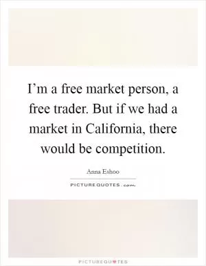 I’m a free market person, a free trader. But if we had a market in California, there would be competition Picture Quote #1