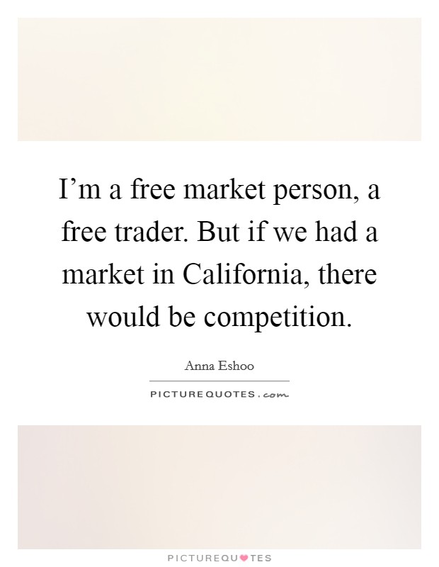 I'm a free market person, a free trader. But if we had a market in California, there would be competition Picture Quote #1