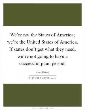 We’re not the States of America; we’re the United States of America. If states don’t get what they need, we’re not going to have a successful plan, period Picture Quote #1