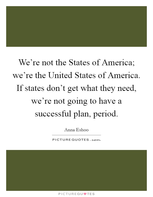We're not the States of America; we're the United States of America. If states don't get what they need, we're not going to have a successful plan, period Picture Quote #1