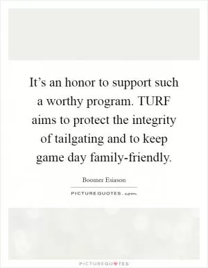 It’s an honor to support such a worthy program. TURF aims to protect the integrity of tailgating and to keep game day family-friendly Picture Quote #1