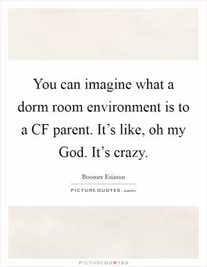 You can imagine what a dorm room environment is to a CF parent. It’s like, oh my God. It’s crazy Picture Quote #1