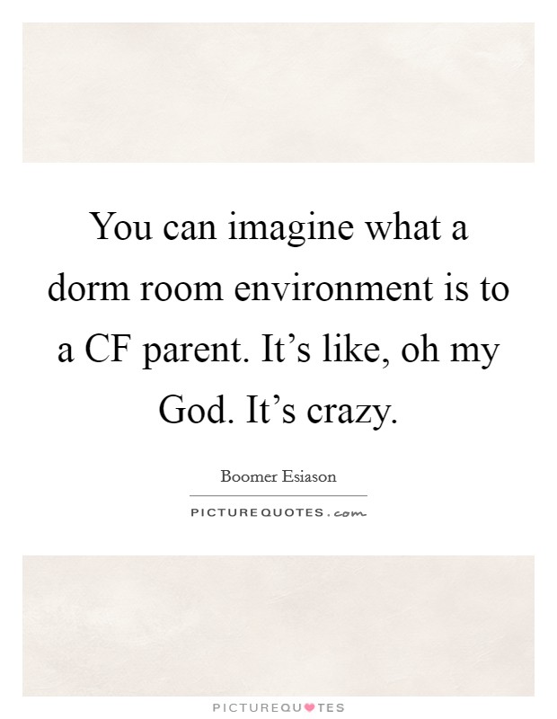 You can imagine what a dorm room environment is to a CF parent. It's like, oh my God. It's crazy Picture Quote #1