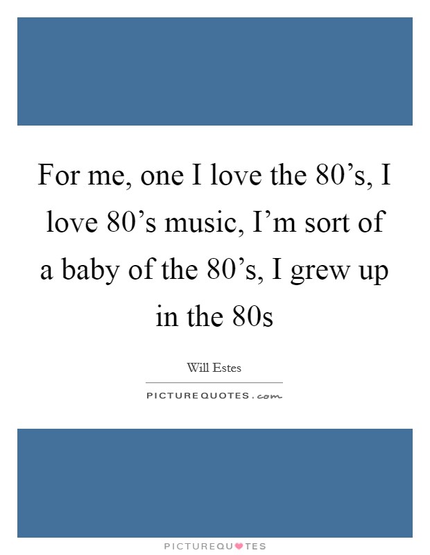 For me, one I love the 80's, I love 80's music, I'm sort of a baby of the 80's, I grew up in the 80s Picture Quote #1