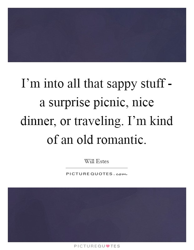 I'm into all that sappy stuff - a surprise picnic, nice dinner, or traveling. I'm kind of an old romantic Picture Quote #1