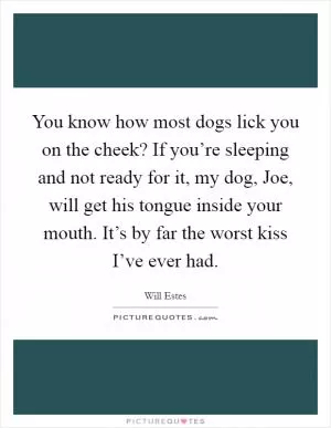 You know how most dogs lick you on the cheek? If you’re sleeping and not ready for it, my dog, Joe, will get his tongue inside your mouth. It’s by far the worst kiss I’ve ever had Picture Quote #1