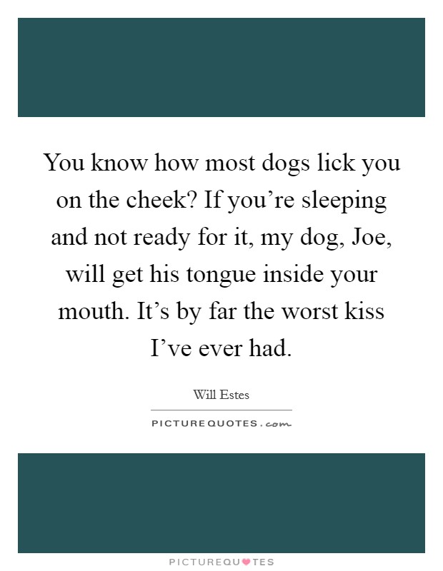 You know how most dogs lick you on the cheek? If you're sleeping and not ready for it, my dog, Joe, will get his tongue inside your mouth. It's by far the worst kiss I've ever had Picture Quote #1