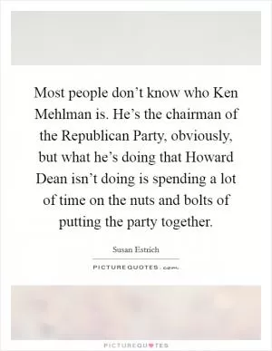 Most people don’t know who Ken Mehlman is. He’s the chairman of the Republican Party, obviously, but what he’s doing that Howard Dean isn’t doing is spending a lot of time on the nuts and bolts of putting the party together Picture Quote #1