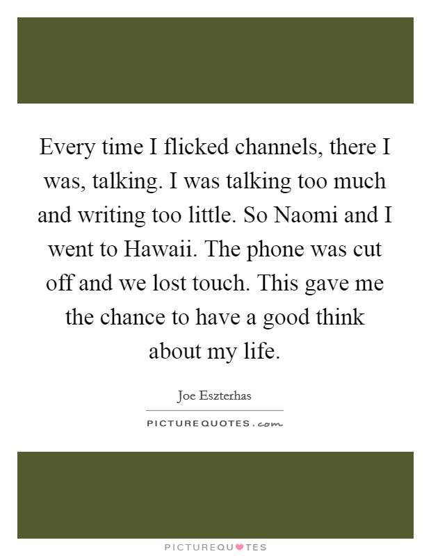 Every time I flicked channels, there I was, talking. I was talking too much and writing too little. So Naomi and I went to Hawaii. The phone was cut off and we lost touch. This gave me the chance to have a good think about my life Picture Quote #1