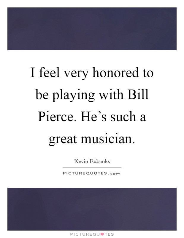 I feel very honored to be playing with Bill Pierce. He's such a great musician Picture Quote #1