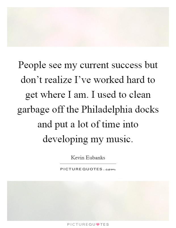 People see my current success but don't realize I've worked hard to get where I am. I used to clean garbage off the Philadelphia docks and put a lot of time into developing my music Picture Quote #1