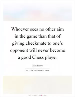 Whoever sees no other aim in the game than that of giving checkmate to one’s opponent will never become a good Chess player Picture Quote #1