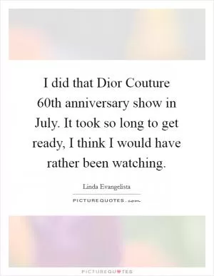 I did that Dior Couture 60th anniversary show in July. It took so long to get ready, I think I would have rather been watching Picture Quote #1