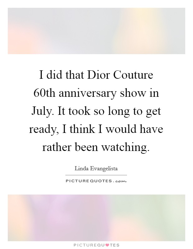 I did that Dior Couture 60th anniversary show in July. It took so long to get ready, I think I would have rather been watching Picture Quote #1