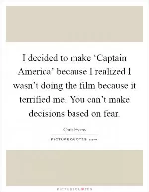 I decided to make ‘Captain America’ because I realized I wasn’t doing the film because it terrified me. You can’t make decisions based on fear Picture Quote #1