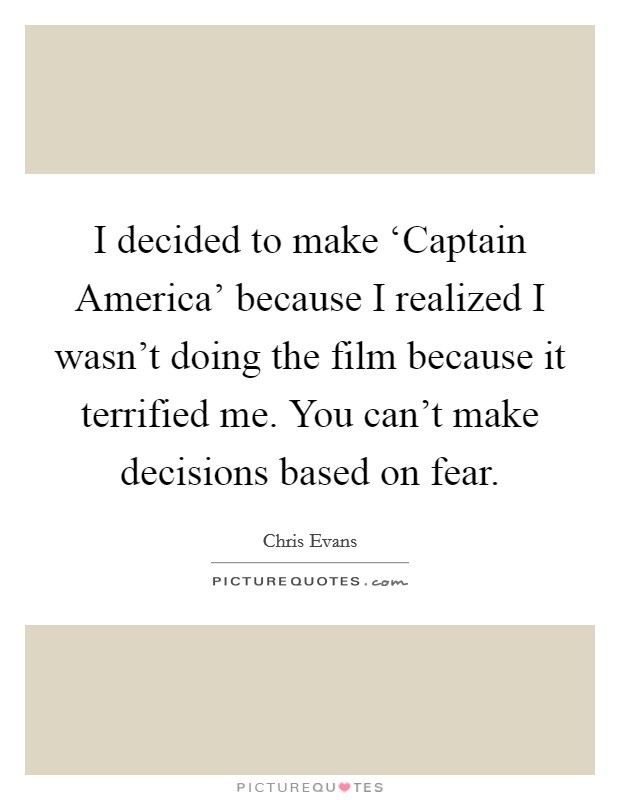 I decided to make ‘Captain America' because I realized I wasn't doing the film because it terrified me. You can't make decisions based on fear Picture Quote #1
