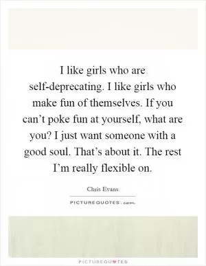 I like girls who are self-deprecating. I like girls who make fun of themselves. If you can’t poke fun at yourself, what are you? I just want someone with a good soul. That’s about it. The rest I’m really flexible on Picture Quote #1