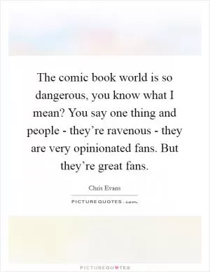 The comic book world is so dangerous, you know what I mean? You say one thing and people - they’re ravenous - they are very opinionated fans. But they’re great fans Picture Quote #1