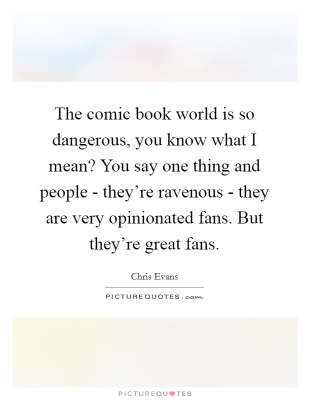 The comic book world is so dangerous, you know what I mean? You say one thing and people - they're ravenous - they are very opinionated fans. But they're great fans Picture Quote #1