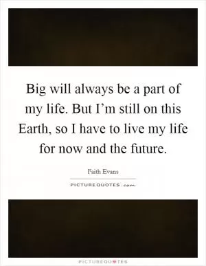 Big will always be a part of my life. But I’m still on this Earth, so I have to live my life for now and the future Picture Quote #1