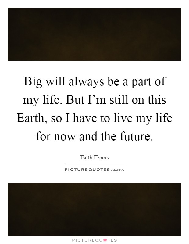 Big will always be a part of my life. But I'm still on this Earth, so I have to live my life for now and the future Picture Quote #1