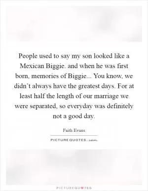 People used to say my son looked like a Mexican Biggie. and when he was first born, memories of Biggie... You know, we didn’t always have the greatest days. For at least half the length of our marriage we were separated, so everyday was definitely not a good day Picture Quote #1