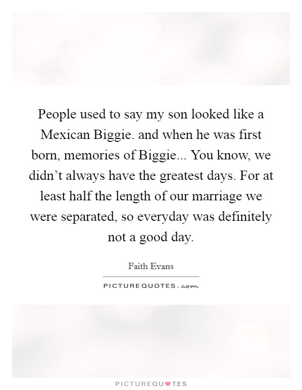 People used to say my son looked like a Mexican Biggie. and when he was first born, memories of Biggie... You know, we didn't always have the greatest days. For at least half the length of our marriage we were separated, so everyday was definitely not a good day Picture Quote #1