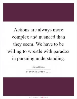 Actions are always more complex and nuanced than they seem. We have to be willing to wrestle with paradox in pursuing understanding Picture Quote #1