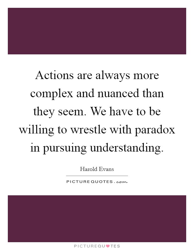 Actions are always more complex and nuanced than they seem. We have to be willing to wrestle with paradox in pursuing understanding Picture Quote #1