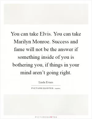 You can take Elvis. You can take Marilyn Monroe. Success and fame will not be the answer if something inside of you is bothering you, if things in your mind aren’t going right Picture Quote #1