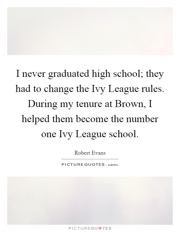 I never graduated high school; they had to change the Ivy League rules. During my tenure at Brown, I helped them become the number one Ivy League school Picture Quote #1