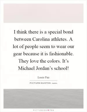 I think there is a special bond between Carolina athletes. A lot of people seem to wear our gear because it is fashionable. They love the colors. It’s Michael Jordan’s school! Picture Quote #1