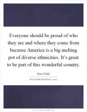 Everyone should be proud of who they are and where they come from because America is a big melting pot of diverse ethnicities. It’s great to be part of this wonderful country Picture Quote #1