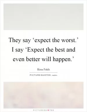 They say ‘expect the worst.’ I say ‘Expect the best and even better will happen.’ Picture Quote #1