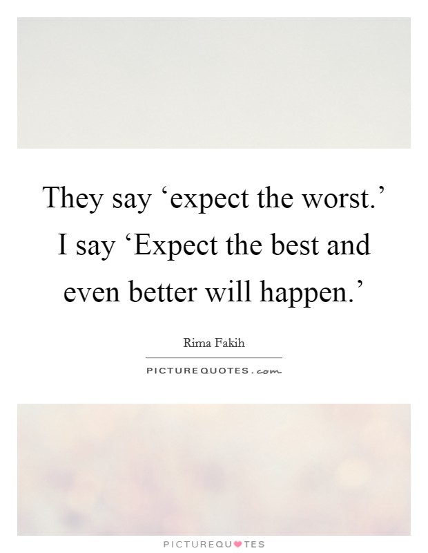 They say ‘expect the worst.' I say ‘Expect the best and even better will happen.' Picture Quote #1