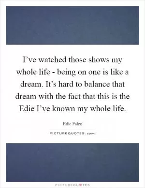 I’ve watched those shows my whole life - being on one is like a dream. It’s hard to balance that dream with the fact that this is the Edie I’ve known my whole life Picture Quote #1