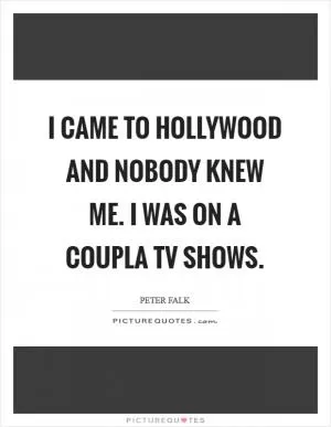 I came to Hollywood and nobody knew me. I was on a coupla TV shows Picture Quote #1