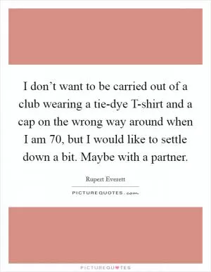 I don’t want to be carried out of a club wearing a tie-dye T-shirt and a cap on the wrong way around when I am 70, but I would like to settle down a bit. Maybe with a partner Picture Quote #1