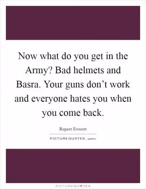 Now what do you get in the Army? Bad helmets and Basra. Your guns don’t work and everyone hates you when you come back Picture Quote #1
