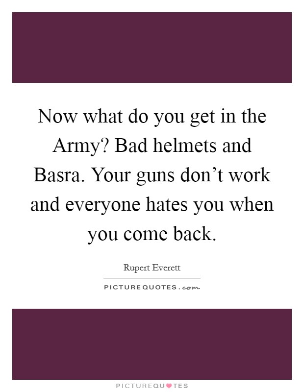 Now what do you get in the Army? Bad helmets and Basra. Your guns don't work and everyone hates you when you come back Picture Quote #1