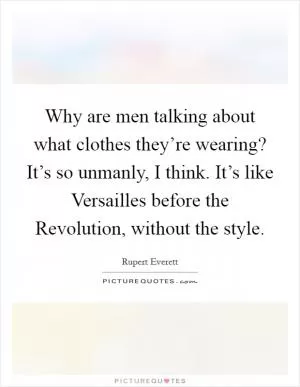 Why are men talking about what clothes they’re wearing? It’s so unmanly, I think. It’s like Versailles before the Revolution, without the style Picture Quote #1