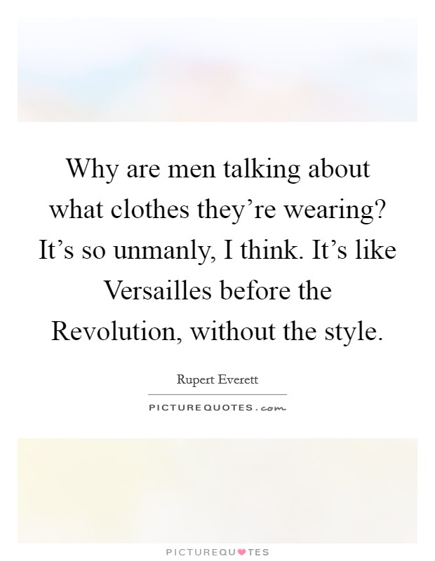 Why are men talking about what clothes they're wearing? It's so unmanly, I think. It's like Versailles before the Revolution, without the style Picture Quote #1