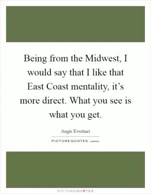 Being from the Midwest, I would say that I like that East Coast mentality, it’s more direct. What you see is what you get Picture Quote #1