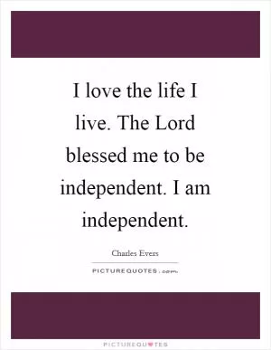 I love the life I live. The Lord blessed me to be independent. I am independent Picture Quote #1