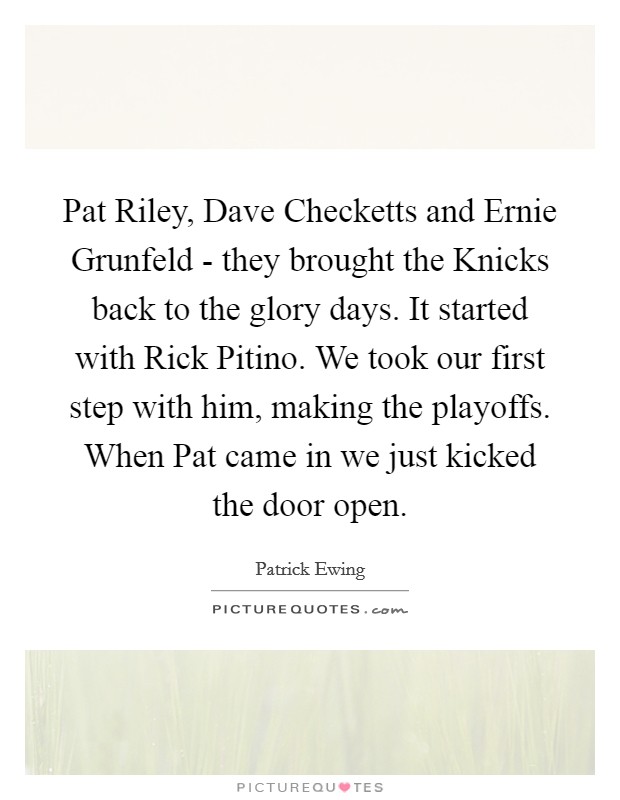 Pat Riley, Dave Checketts and Ernie Grunfeld - they brought the Knicks back to the glory days. It started with Rick Pitino. We took our first step with him, making the playoffs. When Pat came in we just kicked the door open Picture Quote #1