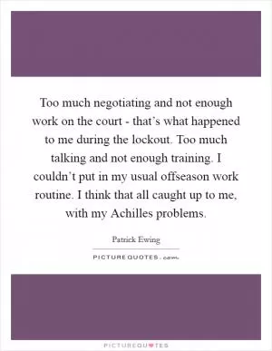Too much negotiating and not enough work on the court - that’s what happened to me during the lockout. Too much talking and not enough training. I couldn’t put in my usual offseason work routine. I think that all caught up to me, with my Achilles problems Picture Quote #1