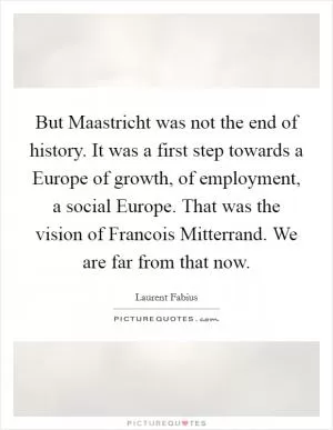But Maastricht was not the end of history. It was a first step towards a Europe of growth, of employment, a social Europe. That was the vision of Francois Mitterrand. We are far from that now Picture Quote #1